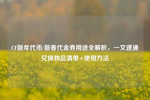 CF新年代币/新春代金券用途全解析，一文速通兑换物品清单+使用 *** 