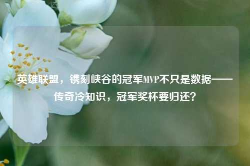 英雄联盟，镌刻峡谷的冠军MVP不只是数据——传奇冷知识，冠军奖杯要归还？