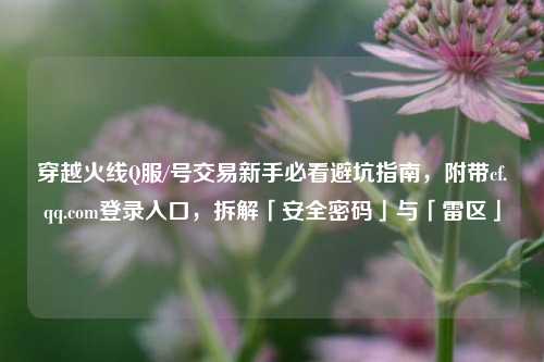 穿越火线Q服/号交易新手必看避坑指南，附带cf.qq.com登录入口，拆解「安全密码」与「雷区」