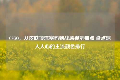 CSGO，从皮肤顶流密码到战场视觉锚点 盘点深入人心的主流颜色排行
