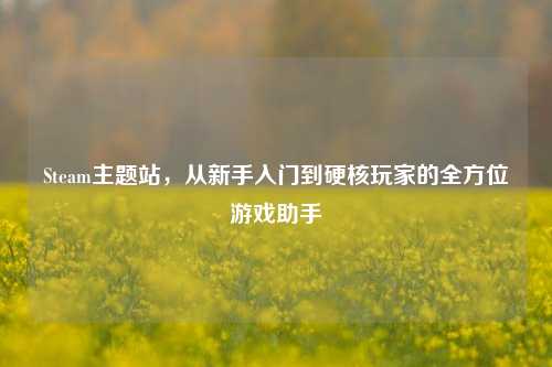 Steam主题站，从新手入门到硬核玩家的全方位游戏助手
