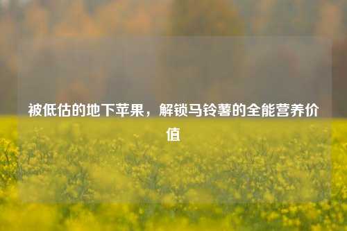 被低估的地下苹果，解锁马铃薯的全能营养价值