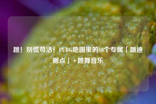 跳！别慌苟活！PUBG地图里的10个专属「蹦迪据点」+跳舞音乐