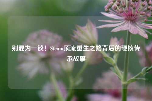别混为一谈！Steam顶流重生之路背后的硬核传承故事
