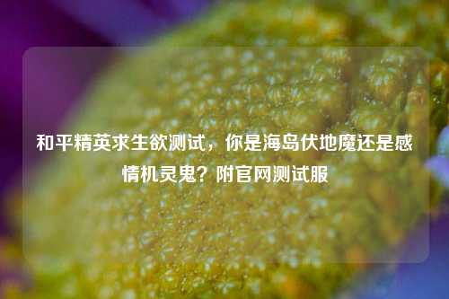 和平精英求生欲测试，你是海岛伏地魔还是感情机灵鬼？附官网测试服