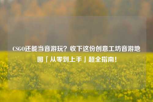 CSGO还能当音游玩？收下这份创意工坊音游地图「从零到上手」超全指南！