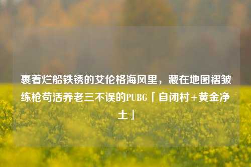 裹着烂船铁锈的艾伦格海风里，藏在地图褶皱练枪苟活养老三不误的PUBG「自闭村+黄金净土」
