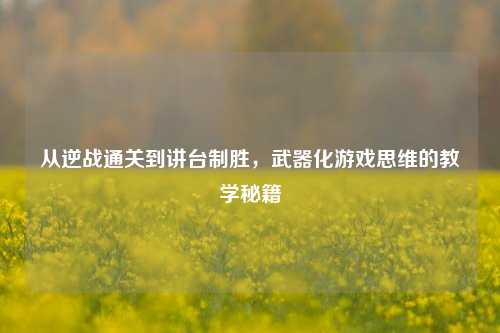 从逆战通关到讲台制胜,武器化游戏思维的教学秘籍