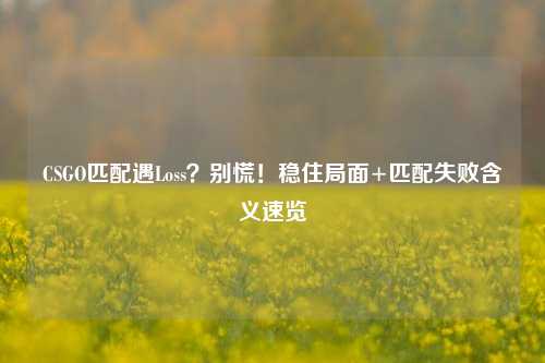 CSGO匹配遇Loss？别慌！稳住局面+匹配失败含义速览