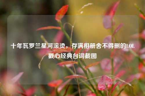 十年瓦罗兰星河滚烫,存满相册舍不得删的LOL戳心经典台词截图