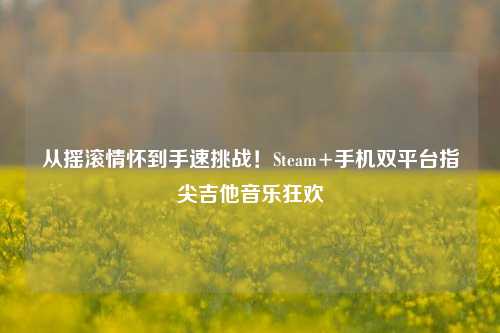 从摇滚情怀到手速挑战!Steam+手机双平台指尖吉他音乐狂欢