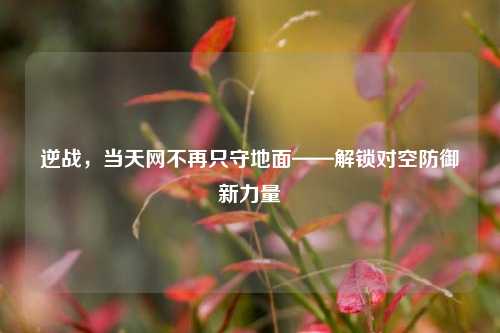 逆战,当天网不再只守地面——解锁对空防御新力量