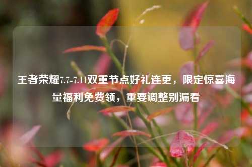 王者荣耀7.7-7.11双重节点好礼连更,限定惊喜海量福利免费领,重要调整别漏看