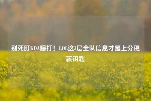 别死盯KDA瞎打!LOL这3层全队信息才是上分稳赢钥匙