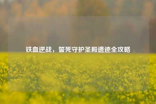 铁血逆战,誓死守护圣殿遗迹全攻略
