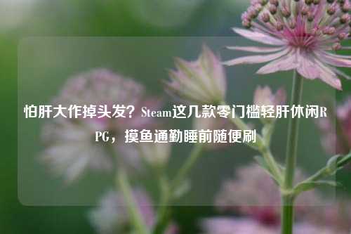 怕肝大作掉头发?Steam这几款零门槛轻肝休闲RPG,摸鱼通勤睡前随便刷