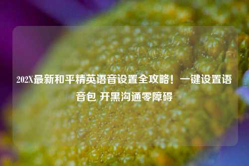 202X最新和平精英语音设置全攻略！一键设置语音包 开黑沟通零障碍