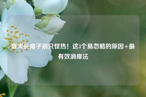 夏天长痱子别只怪热!这3个易忽略的原因+最有效消痱法