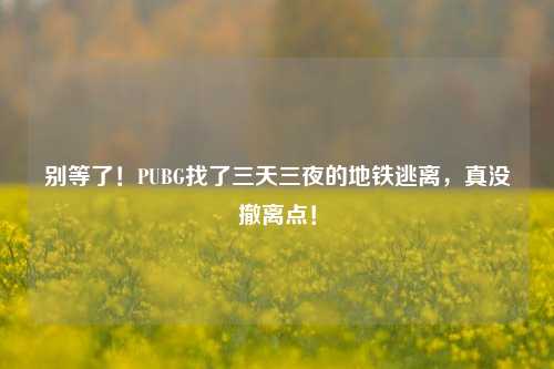 别等了!PUBG找了三天三夜的地铁逃离,真没撤离点!