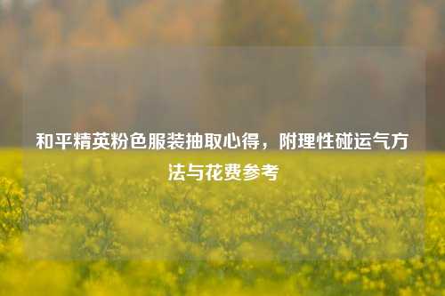 和平精英粉色服装抽取心得，附理性碰运气 *** 与花费参考