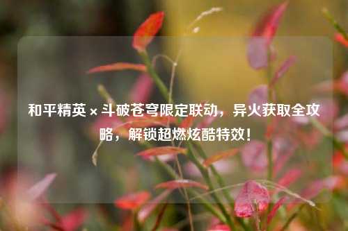 和平精英×斗破苍穹限定联动,异火获取全攻略,解锁超燃炫酷特效!