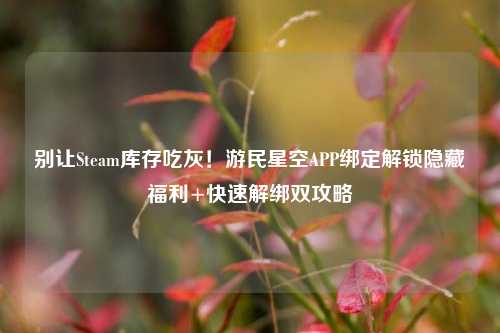 别让Steam库存吃灰!游民星空APP绑定解锁隐藏福利+快速解绑双攻略