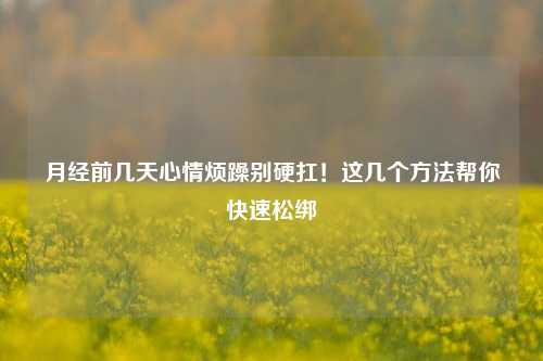 月经前几天心情烦躁别硬扛!这几个 *** 帮你快速松绑