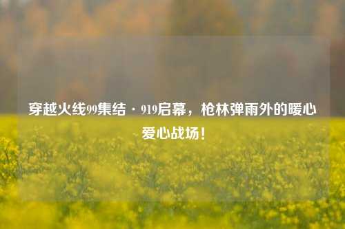 穿越火线99集结·919启幕,枪林弹雨外的暖心爱心战场!