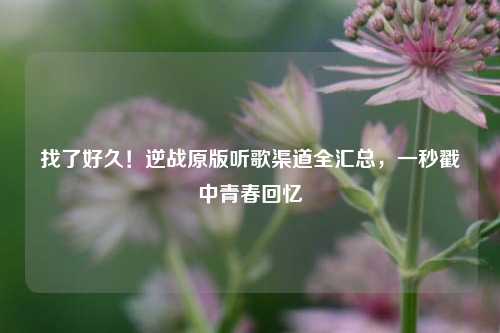 找了好久!逆战原版听歌渠道全汇总,一秒戳中青春回忆