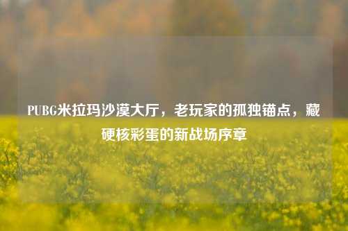 PUBG米拉玛沙漠大厅,老玩家的孤独锚点,藏硬核彩蛋的新战场序章