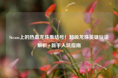 Steam上的热血龙珠集结号!超级龙珠英雄玩法解析+新手入坑指南
