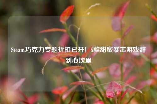 Steam巧克力专题折扣已开!5款甜蜜暴击游戏甜到心坎里