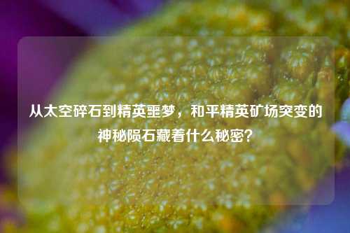 从太空碎石到精英噩梦,和平精英矿场突变的神秘陨石藏着什么秘密?
