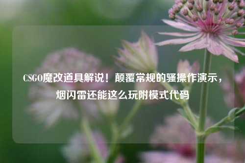 CSGO魔改道具解说!颠覆常规的骚操作演示,烟闪雷还能这么玩附模式代码