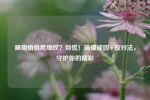 眼周悄悄爬细纹?别慌!搞懂成因+应对法,守护你的睛彩