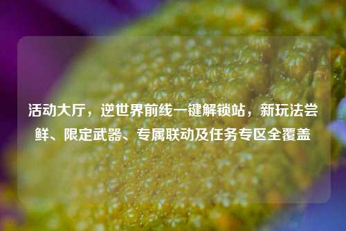 活动大厅,逆世界前线一键解锁站,新玩法尝鲜、限定武器、专属联动及任务专区全覆盖
