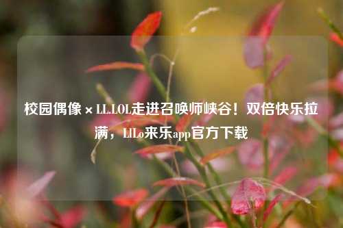 校园偶像×LL.LOL走进召唤师峡谷!双倍快乐拉满,LlLo来乐app官方下载