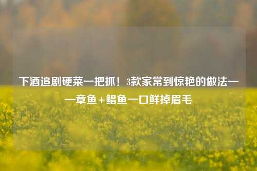 下酒追剧硬菜一把抓!3款家常到惊艳的做法——章鱼+鲳鱼一口鲜掉眉毛
