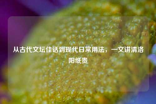 从古代文坛佳话到现代日常用法，一文讲清洛阳纸贵