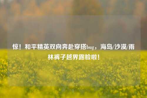 惊！和平精英双向奔赴穿搭bug，海岛/沙漠/雨林裤子越界露脸啦！