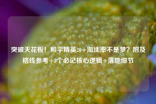 突破天花板！和平精英20+淘汰率不是梦？附及格线参考+3个必记核心逻辑+落地细节