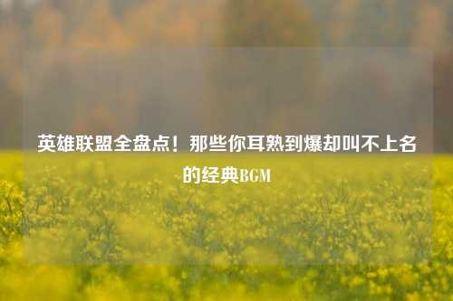 英雄联盟全盘点！那些你耳熟到爆却叫不上名的经典BGM