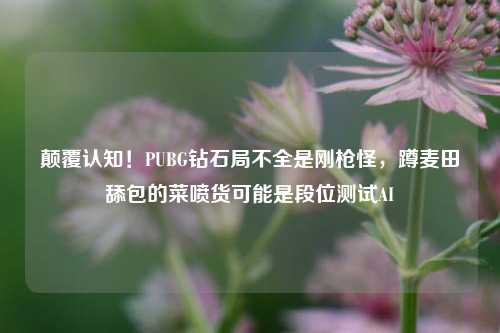 颠覆认知!PUBG钻石局不全是刚枪怪,蹲麦田舔包的菜喷货可能是段位测试AI