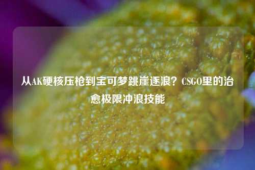 从AK硬核压枪到宝可梦跳崖逐浪？CSGO里的治愈极限冲浪技能