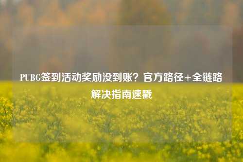 PUBG签到活动奖励没到账？官方路径+全链路解决指南速戳
