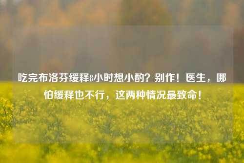 吃完布洛芬缓释8小时想小酌?别作!医生,哪怕缓释也不行,这两种情况最致命!