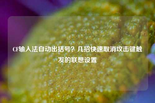 CF输入法自动出括号？几招快速取消攻击键触发的联想设置