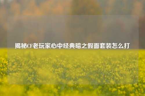 揭秘CF老玩家心中经典暗之假面套装怎么打