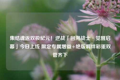 集结魂返双极纪元！逆战「回溯战士·觉醒启幕」今日上线 限定专属增益+绝版羁绊彩蛋双管齐下