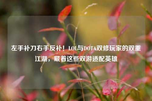左手补刀右手反补!LOL与DOTA双修玩家的双重江湖,藏着这些双游适配英雄